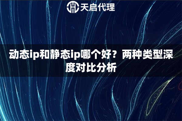 动态ip和静态ip哪个好?两种类型深度对比分析 动态ip和静态ip哪个好?两种类型深度对比分析