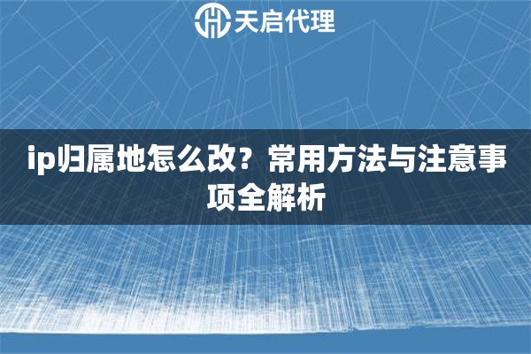 ip归属地怎么改?常用方法与注意事项全解析 ip归属地怎么改?常用方法与注意事项全解析