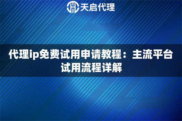 代理ip免费试用申请教程:主流平台试用流程详解 代理ip免费试用申请教程:主流平台试用流程详解