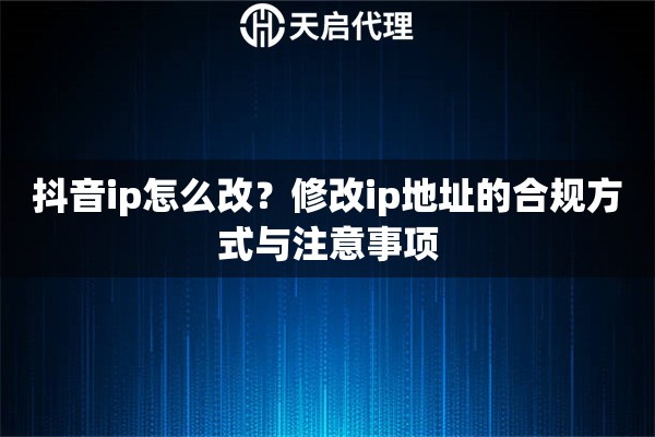 抖音ip怎么改?修改ip地址的合规方式与注意事项 抖音ip怎么改?修改ip地址的合规方式与注意事项