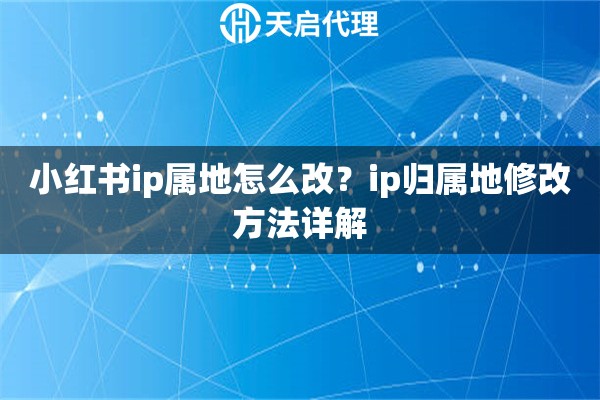 小红书ip属地怎么改?ip归属地修改方法详解 小红书ip属地怎么改?ip归属地修改方法详解