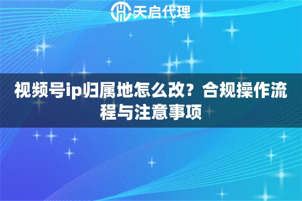 视频号ip归属地怎么改?合规操作流程与注意事项 视频号ip归属地怎么改?合规操作流程与注意事项
