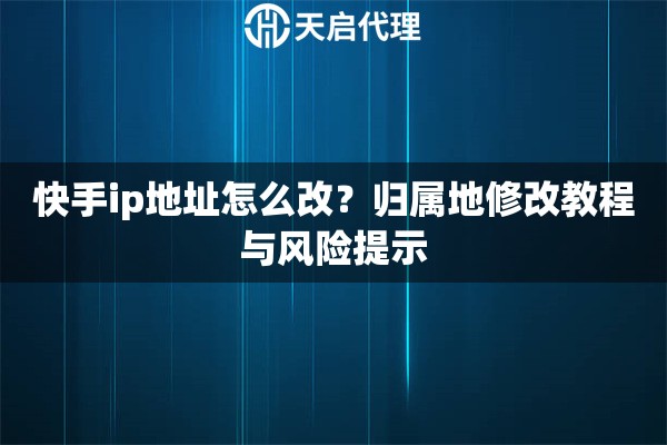 快手ip地址怎么改？归属地修改教程与风险提示
