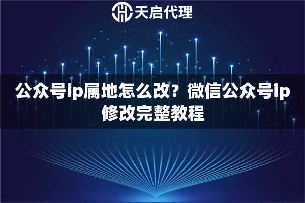公众号ip属地怎么改？微信公众号ip修改完整教程