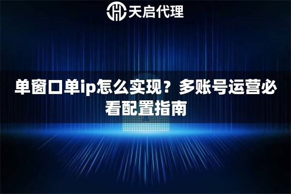单窗口单ip怎么实现?多账号运营必看配置指南 单窗口单ip怎么实现?多账号运营必看配置指南