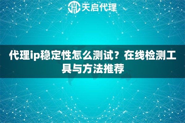 代理ip稳定性怎么测试?在线检测工具与方法推荐 代理ip稳定性怎么测试?在线检测工具与方法推荐