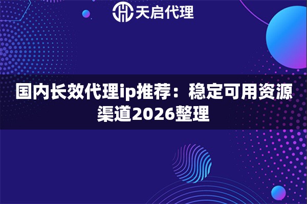 国内长效代理ip推荐:稳定可用资源渠道2026整理 国内长效代理ip推荐:稳定可用资源渠道2026整理