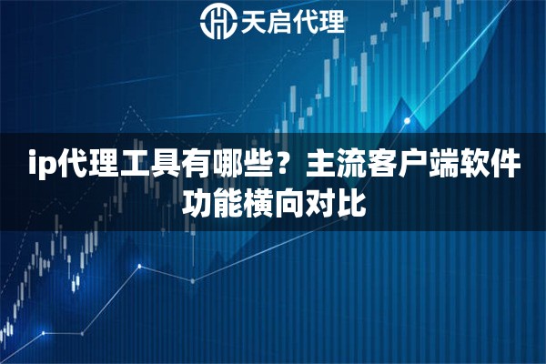 ip代理工具有哪些?主流客户端软件功能横向对比 ip代理工具有哪些?主流客户端软件功能横向对比