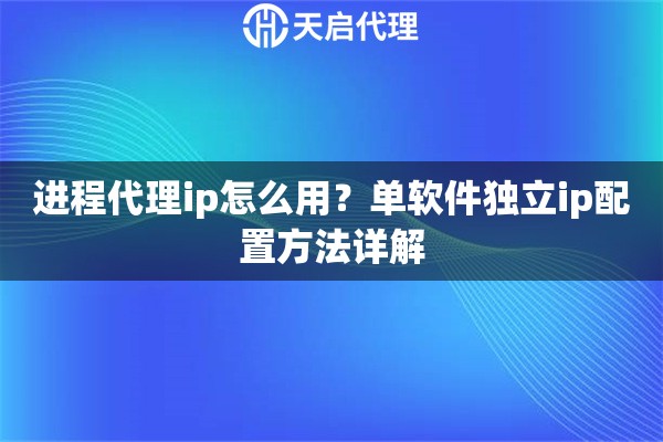 进程代理ip怎么用?单软件独立ip配置方法详解 进程代理ip怎么用?单软件独立ip配置方法详解