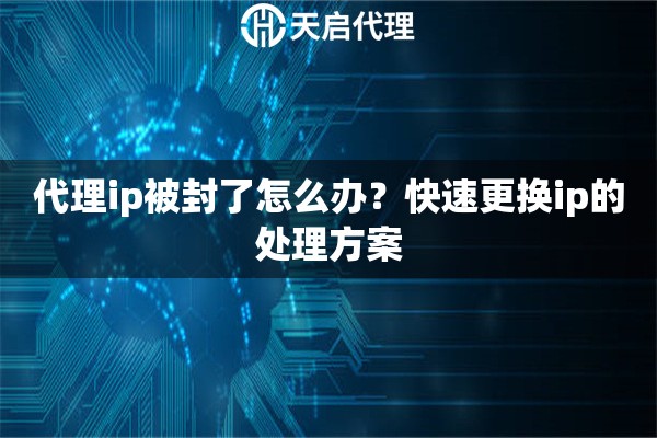 代理ip被封了怎么办?快速更换ip的处理方案 代理ip被封了怎么办?快速更换ip的处理方案