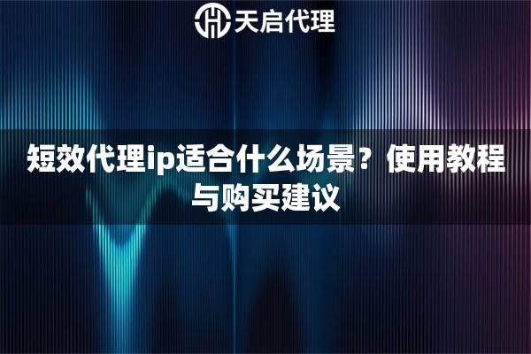短效代理ip适合什么场景?使用教程与购买建议 短效代理ip适合什么场景?使用教程与购买建议