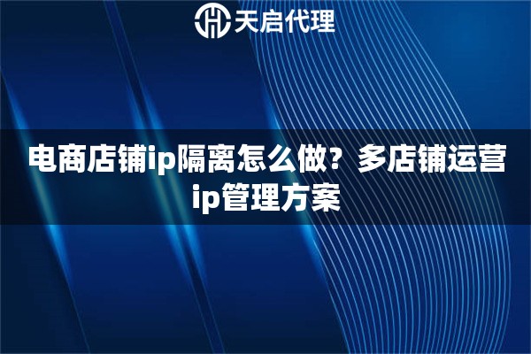 电商店铺ip隔离怎么做?多店铺运营ip管理方案 电商店铺ip隔离怎么做?多店铺运营ip管理方案