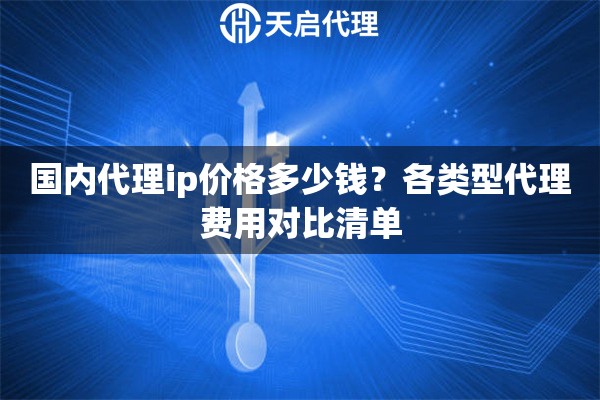 国内代理ip价格多少钱?各类型代理费用对比清单 国内代理ip价格多少钱?各类型代理费用对比清单