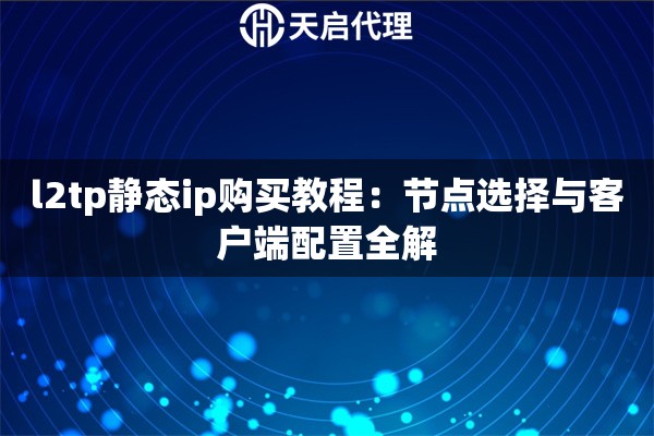 l2tp静态ip购买教程:节点选择与客户端配置全解 l2tp静态ip购买教程:节点选择与客户端配置全解
