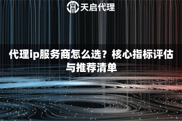 代理ip服务商怎么选?核心指标评估与推荐清单 代理ip服务商怎么选?核心指标评估与推荐清单