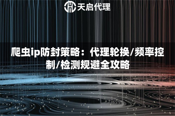 爬虫ip防封策略:代理轮换/频率控制/检测规避全攻略 爬虫ip防封策略:代理轮换/频率控制/检测规避全攻略
