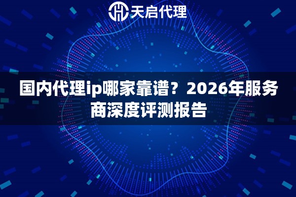 国内代理ip哪家靠谱?2026年服务商深度评测报告 国内代理ip哪家靠谱?2026年服务商深度评测报告