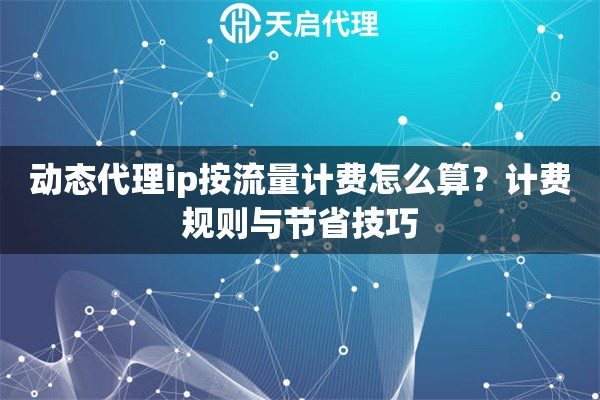 动态代理ip按流量计费怎么算?计费规则与节省技巧 动态代理ip按流量计费怎么算?计费规则与节省技巧