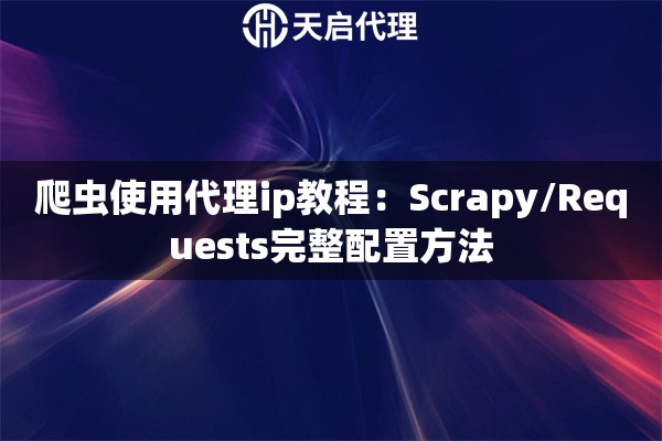 爬虫使用代理ip教程:Scrapy/Requests完整配置方法 爬虫使用代理ip教程:Scrapy/Requests完整配置方法