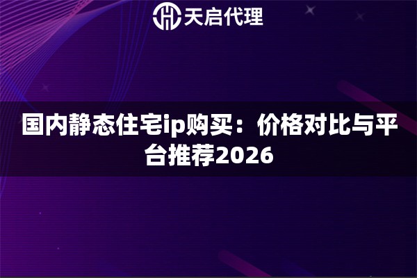 国内静态住宅ip购买：价格对比与平台推荐2026