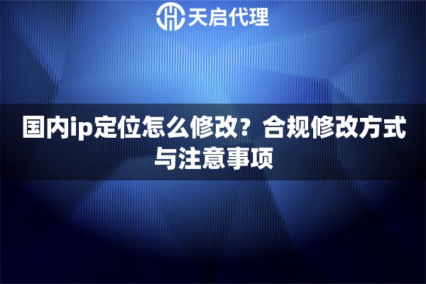 国内ip定位怎么修改?合规修改方式与注意事项 国内ip定位怎么修改?合规修改方式与注意事项