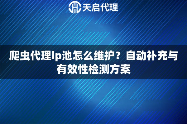 爬虫代理ip池怎么维护？自动补充与有效性检测方案
