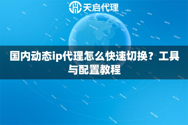 国内动态ip代理怎么快速切换？工具与配置教程