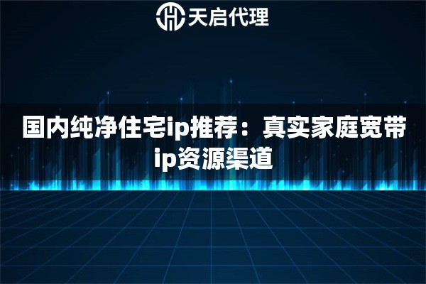 国内纯净住宅ip推荐:真实家庭宽带ip资源渠道 国内纯净住宅ip推荐:真实家庭宽带ip资源渠道