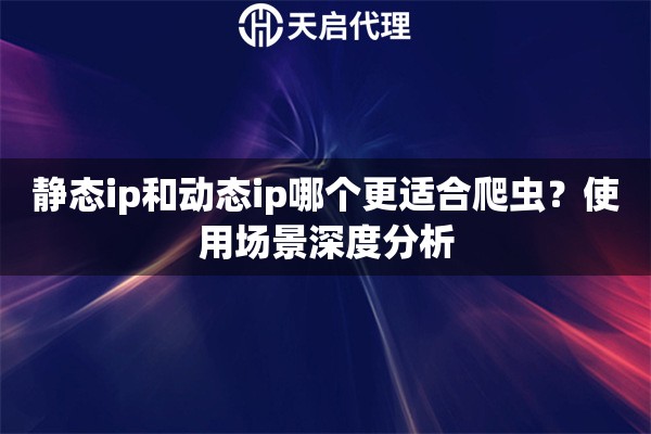 静态ip和动态ip哪个更适合爬虫?使用场景深度分析 静态ip和动态ip哪个更适合爬虫?使用场景深度分析