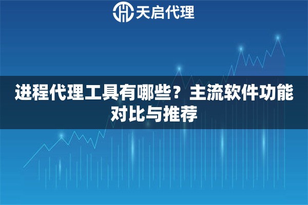 进程代理工具有哪些?主流软件功能对比与推荐 进程代理工具有哪些?主流软件功能对比与推荐