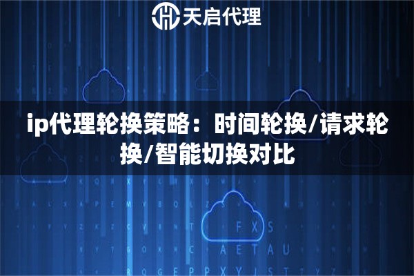 ip代理轮换策略:时间轮换/请求轮换/智能切换对比 ip代理轮换策略:时间轮换/请求轮换/智能切换对比