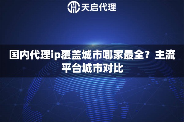 国内代理ip覆盖城市哪家最全?主流平台城市对比 国内代理ip覆盖城市哪家最全?主流平台城市对比
