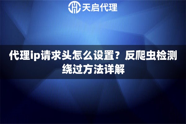 代理ip请求头怎么设置?反爬虫检测绕过方法详解 代理ip请求头怎么设置?反爬虫检测绕过方法详解