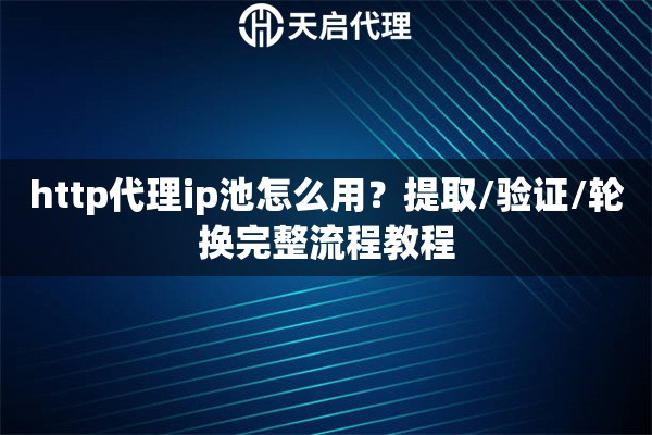 http代理ip池怎么用?提取/验证/轮换完整流程教程 http代理ip池怎么用?提取/验证/轮换完整流程教程