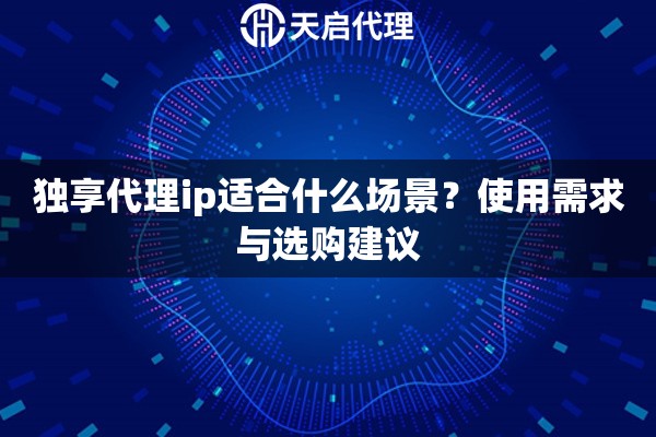 独享代理ip适合什么场景?使用需求与选购建议 独享代理ip适合什么场景?使用需求与选购建议