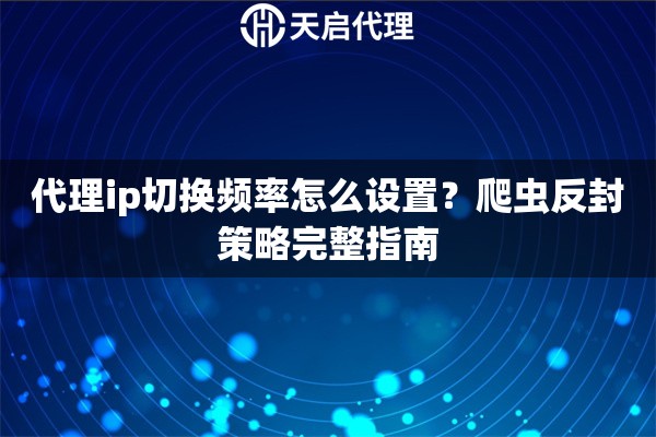 代理ip切换频率怎么设置?爬虫反封策略完整指南 代理ip切换频率怎么设置?爬虫反封策略完整指南