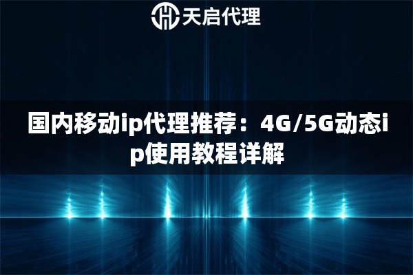 国内移动ip代理推荐:4G/5G动态ip使用教程详解 国内移动ip代理推荐:4G/5G动态ip使用教程详解
