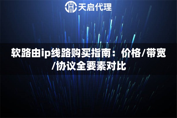 软路由ip线路购买指南:价格/带宽/协议全要素对比 软路由ip线路购买指南:价格/带宽/协议全要素对比