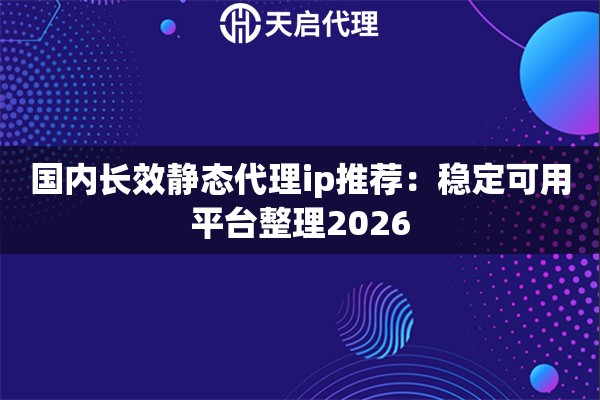 国内长效静态代理ip推荐:稳定可用平台整理2026 国内长效静态代理ip推荐:稳定可用平台整理2026