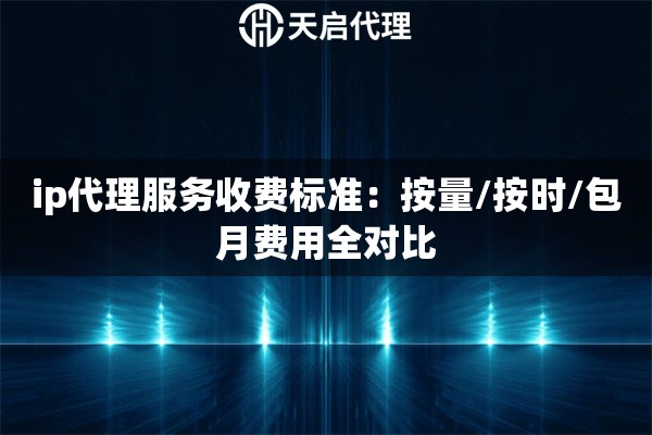 ip代理服务收费标准:按量/按时/包月费用全对比 ip代理服务收费标准:按量/按时/包月费用全对比
