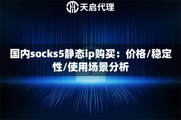 国内socks5静态ip购买:价格/稳定性/使用场景分析 国内socks5静态ip购买:价格/稳定性/使用场景分析