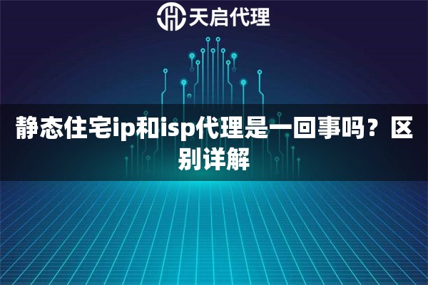 静态住宅ip和isp代理是一回事吗？区别详解