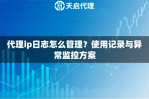 代理ip日志怎么管理？使用记录与异常监控方案