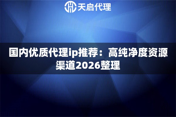 国内优质代理ip推荐：高纯净度资源渠道2026整理