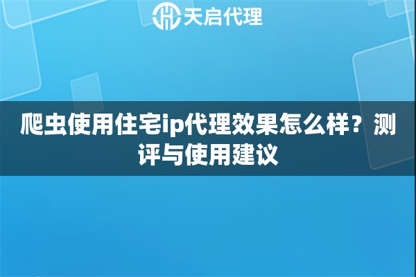 爬虫使用住宅ip代理效果怎么样?测评与使用建议 爬虫使用住宅ip代理效果怎么样?测评与使用建议