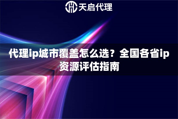 代理ip城市覆盖怎么选?全国各省ip资源评估指南 代理ip城市覆盖怎么选?全国各省ip资源评估指南