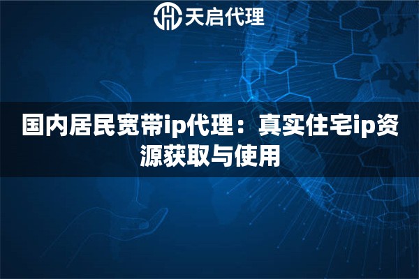 国内居民宽带ip代理：真实住宅ip资源获取与使用