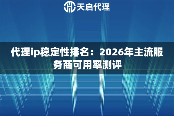 代理ip稳定性排名：2026年主流服务商可用率测评