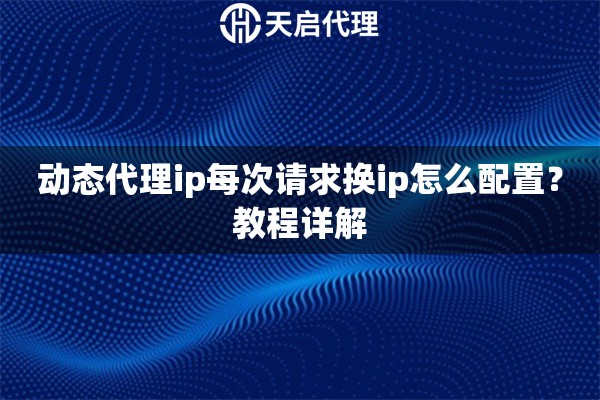 动态代理ip每次请求换ip怎么配置？教程详解