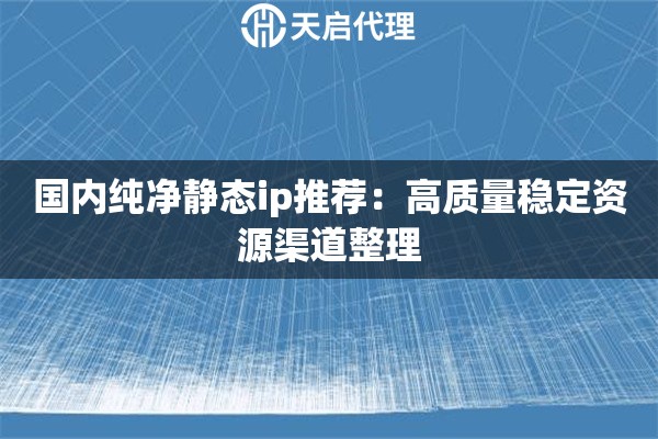 国内纯净静态ip推荐：高质量稳定资源渠道整理